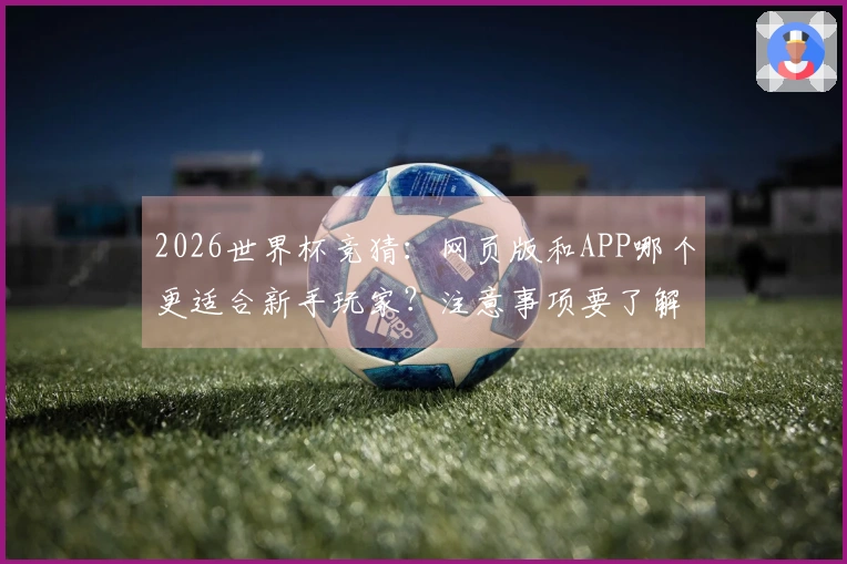 2026世界杯竞猜：网页版和APP哪个更适合新手玩家？注意事项要了解！