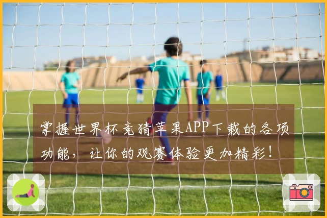 掌握世界杯竞猜苹果APP下载的各项功能，让你的观赛体验更加精彩！