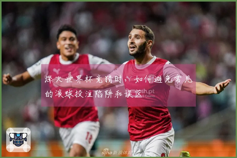 烽火世界杯竞猜时，如何避免常见的滚球投注陷阱和误区