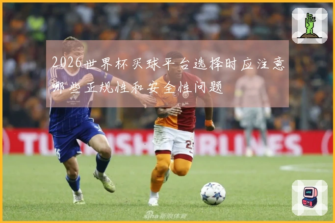 2026世界杯买球平台选择时应注意哪些正规性和安全性问题
