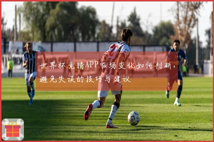 世界杯竞猜APP临场变化如何判断，避免失误的技巧与建议