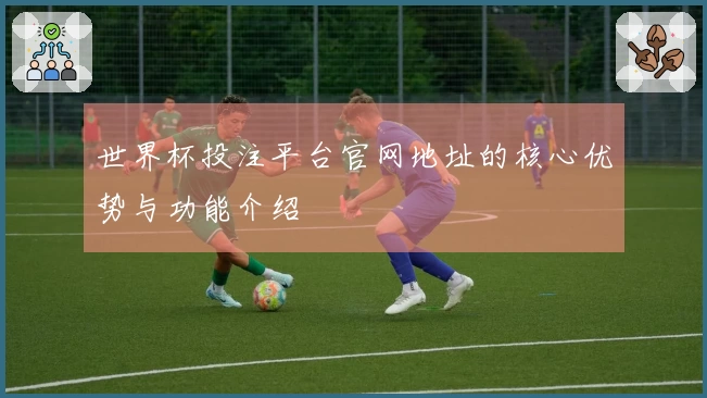 世界杯投注平台官网地址的核心优势与功能介绍