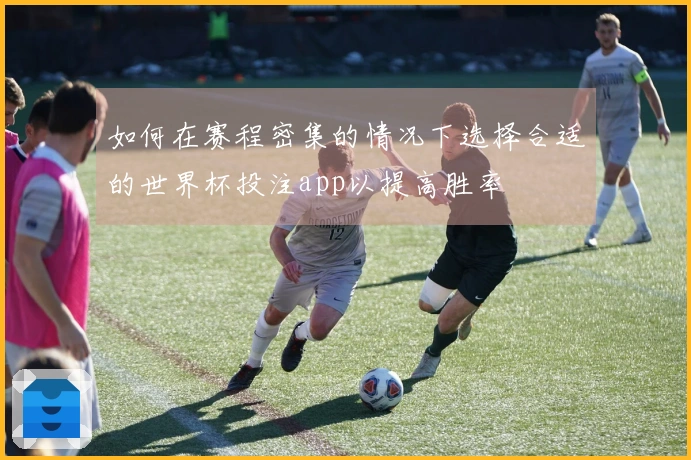 如何在赛程密集的情况下选择合适的世界杯投注app以提高胜率