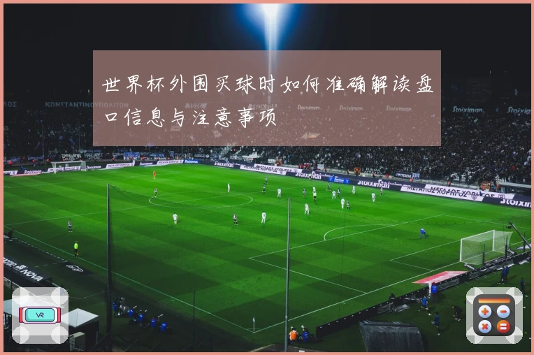 世界杯外围买球时如何准确解读盘口信息与注意事项