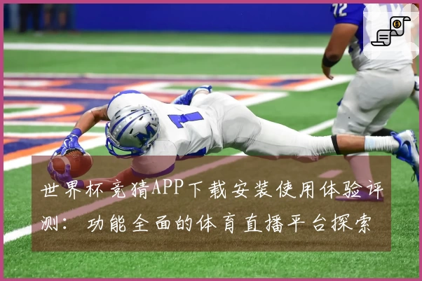 世界杯竞猜APP下载安装使用体验评测：功能全面的体育直播平台探索