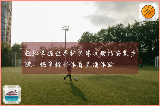 轻松掌握世界杯买球注册的安装步骤，畅享精彩体育直播体验