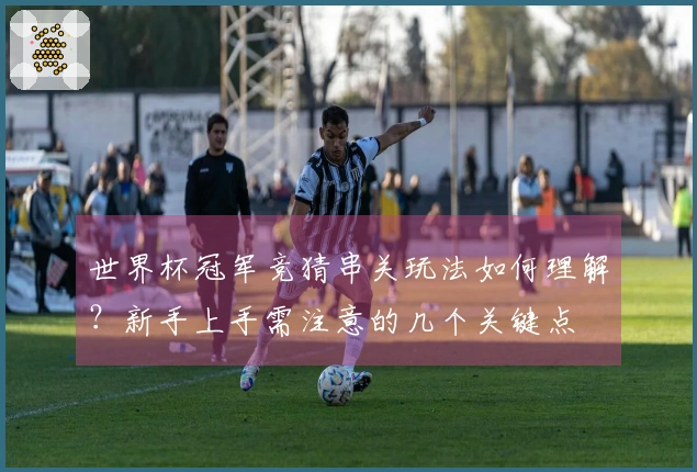 世界杯冠军竞猜串关玩法如何理解？新手上手需注意的几个关键点