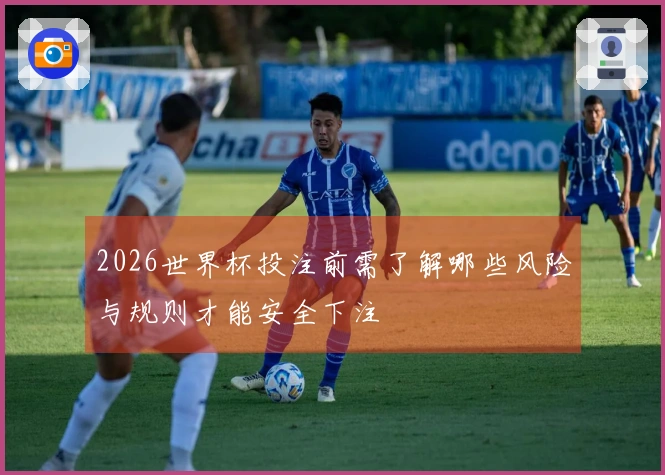 2026世界杯投注前需了解哪些风险与规则才能安全下注