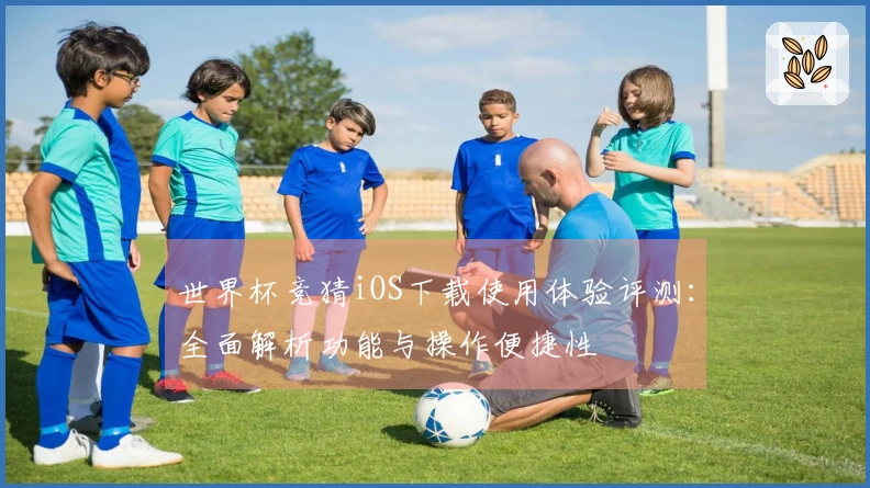 世界杯竞猜iOS下载使用体验评测：全面解析功能与操作便捷性
