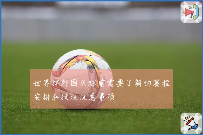 世界杯外围买球前需要了解的赛程安排和投注注意事项
