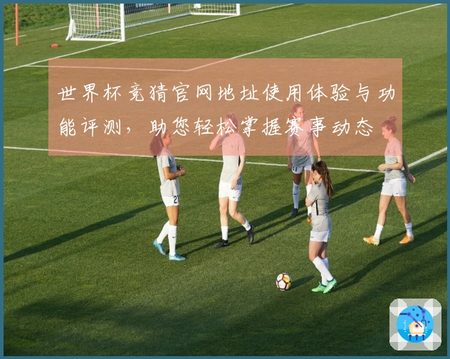 世界杯竞猜官网地址使用体验与功能评测，助您轻松掌握赛事动态