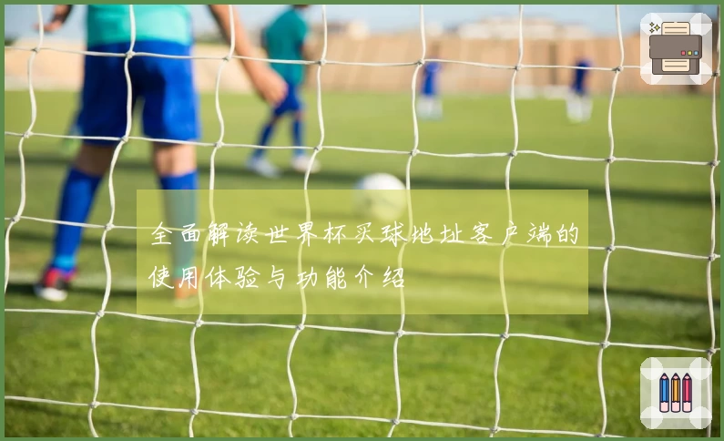 全面解读世界杯买球地址客户端的使用体验与功能介绍