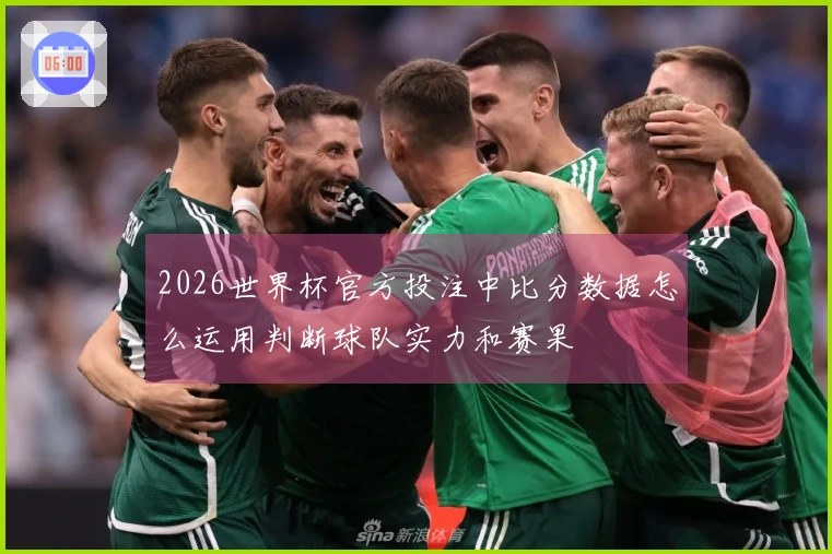2026世界杯官方投注中比分数据怎么运用判断球队实力和赛果
