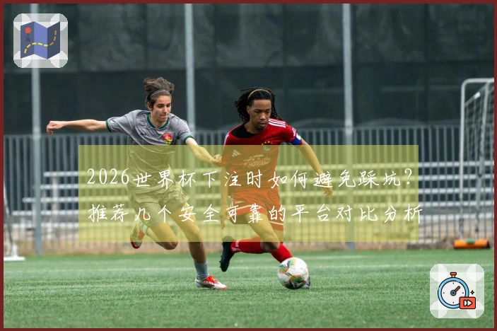 2026世界杯下注时如何避免踩坑？推荐几个安全可靠的平台对比分析