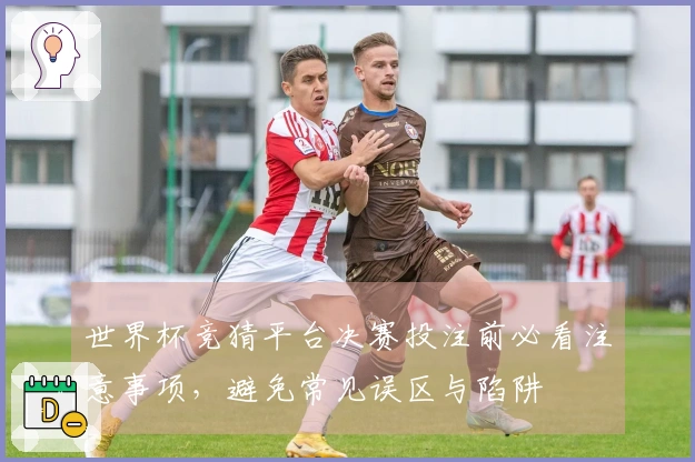 世界杯竞猜平台决赛投注前必看注意事项，避免常见误区与陷阱