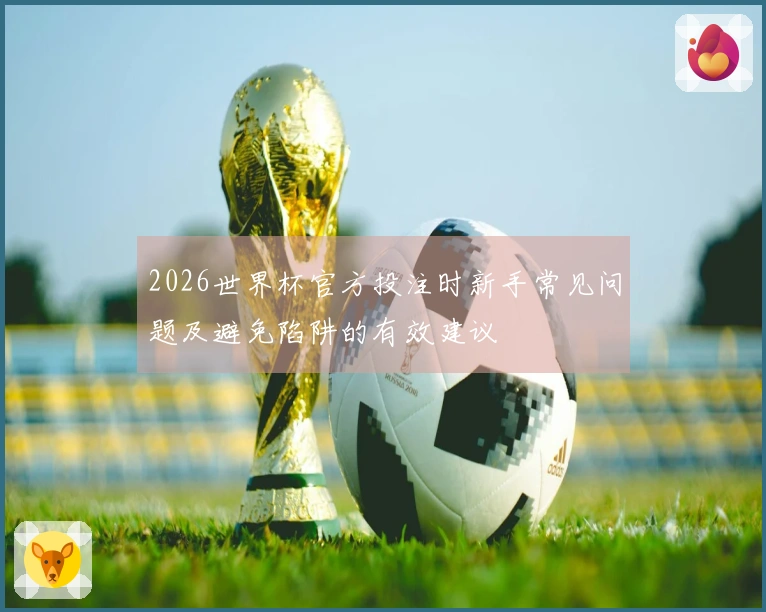 2026世界杯官方投注时新手常见问题及避免陷阱的有效建议