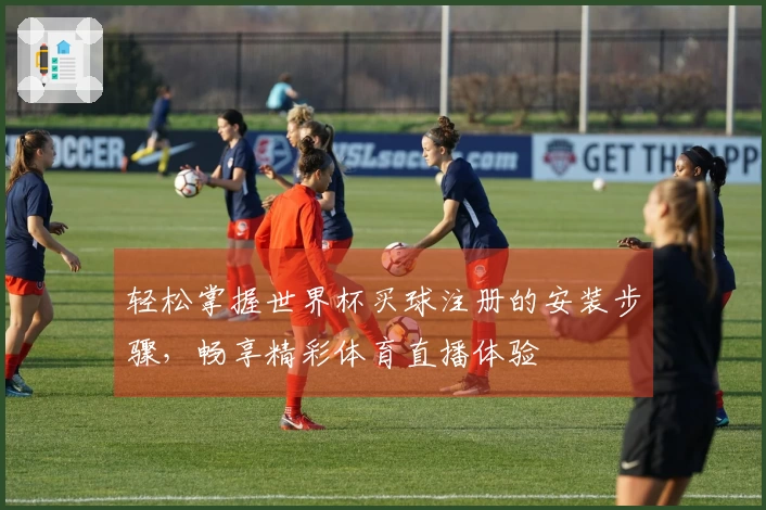 轻松掌握世界杯买球注册的安装步骤，畅享精彩体育直播体验