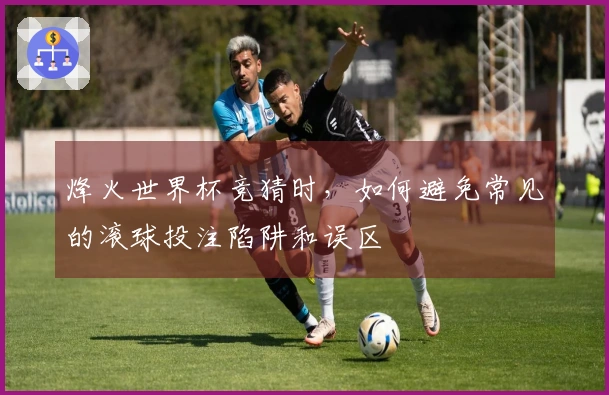 烽火世界杯竞猜时,如何避免常见的滚球投注陷阱和误区