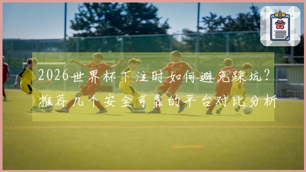 2026世界杯下注时如何避免踩坑？推荐几个安全可靠的平台对比分析