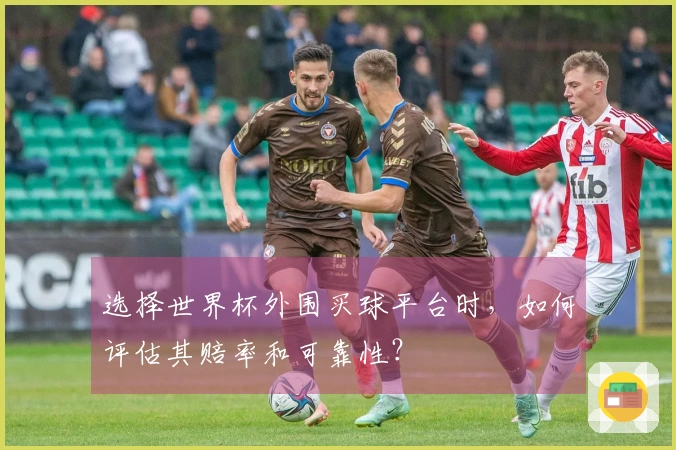 选择世界杯外围买球平台时，如何评估其赔率和可靠性？