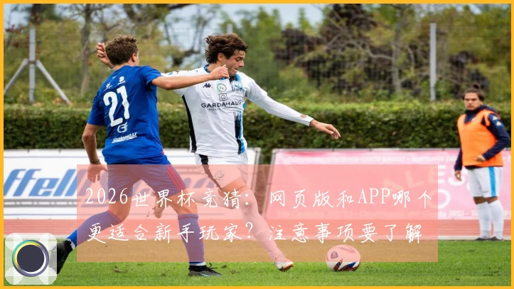 2026世界杯竞猜:网页版和APP哪个更适合新手玩家?注意事项要了解!